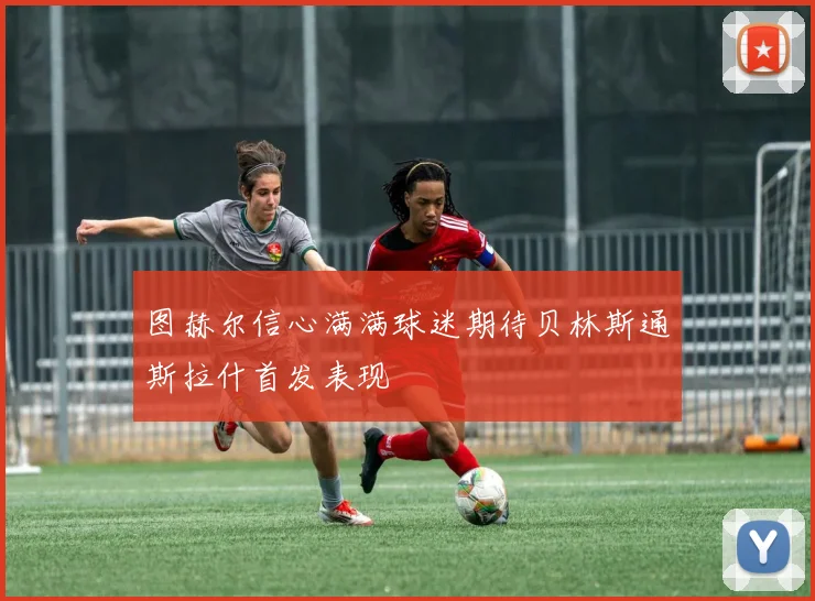 图赫尔信心满满球迷期待贝林斯通斯拉什首发表现