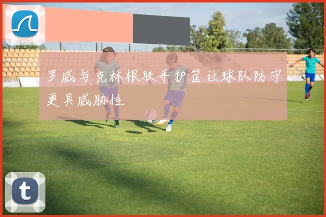 罗威与克林根联手护筐让球队防守更具威胁性